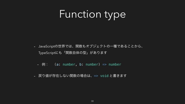 Function type
- JavaScriptͷੈքͰ͸ɺؔ਺΋ΦϒδΣΫτͷҰछͰ͋Δ͜ͱ͔Βɺ
TypeScriptʹ΋ʮؔ਺ࣗମͷܕʯ͕͋Γ·͢
- ྫɿ
- ໭Γ஋͕ଘࡏ͠ͳ͍ؔ਺ͷ৔߹͸ɺ=> void ͱॻ͖·͢
(a: number, b: number) => number
33
