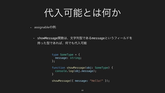 ୅ೖՄೳͱ͸Կ͔
- assignableͷྫ:
- showMessageؔ਺͸ɺจࣈྻܕͰ͋Δmessageͱ͍͏ϑΟʔϧυΛ
࣋ͬͨܕͰ͋Ε͹ɺԿͰ΋୅ೖՄೳ
type SomeType = {
message: string;
};
function showMessage(obj: SomeType) {
console.log(obj.message);
}
showMessage({ message: “Hello!" });
44
