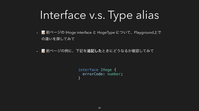 Interface v.s. Type alias
-  લϖʔδͷ IHoge interface ͱ HogeType ʹ͍ͭͯɺPlayground্Ͱ
ͷҧ͍Λ୳ͯ͠Έͯ
-  લϖʔδͷྫʹɺԼهΛ௥هͨ͠ͱ͖ʹͲ͏ͳΔ͔֬ೝͯ͠Έͯ
interface IHoge {
errorCode: number;
}
48
