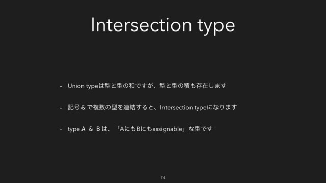 Intersection type
- Union type͸ܕͱܕͷ࿨Ͱ͕͢ɺܕͱܕͷੵ΋ଘࡏ͠·͢
- ه߸ & Ͱෳ਺ͷܕΛ࿈݁͢ΔͱɺIntersection typeʹͳΓ·͢
- type A & B ͸ɺʮAʹ΋Bʹ΋assignableʯͳܕͰ͢
74
