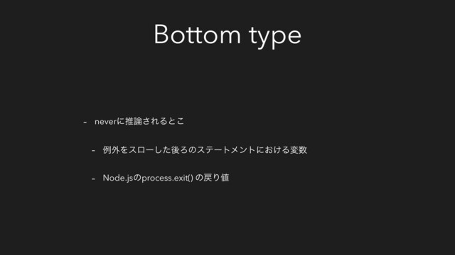 Bottom type
- neverʹਪ࿦͞ΕΔͱ͜
- ྫ֎Λεϩʔͨ͠ޙΖͷεςʔτϝϯτʹ͓͚Δม਺
- Node.jsͷprocess.exit() ͷ໭Γ஋
