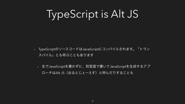 TypeScript is Alt JS
- TypeScriptͷιʔείʔυ͸JavaScriptʹίϯύΠϧ͞Ε·͢ɻʮτϥϯ
εύΠϧʯͱ΋ݺͿ͜ͱ΋͋Γ·͢
- ੜͰJavaScriptΛॻ͔ͣʹɺผݴޠͰॻ͍ͯJavaScriptΛੜ੒͢ΔΞϓ
ϩʔν͸Alt JSʢ͓Δͱ͐͡ʔ͑͢ʣͱݺΜͩΓ͢Δ͜ͱ΋
9
