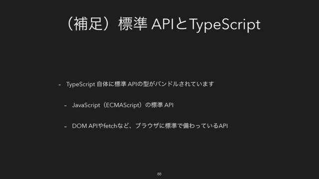 ʢิ଍ʣඪ४ APIͱTypeScript
- TypeScript ࣗମʹඪ४ APIͷܕ͕όϯυϧ͞Ε͍ͯ·͢
- JavaScriptʢECMAScriptʣͷඪ४ API
- DOM API΍fetchͳͲɺϒϥ΢βʹඪ४ͰඋΘ͍ͬͯΔAPI
88
