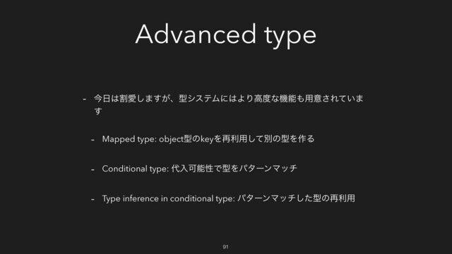 Advanced type
- ࠓ೔͸ׂѪ͠·͕͢ɺܕγεςϜʹ͸ΑΓߴ౓ͳػೳ΋༻ҙ͞Ε͍ͯ·
͢
- Mapped type: objectܕͷkeyΛ࠶ར༻ͯ͠ผͷܕΛ࡞Δ
- Conditional type: ୅ೖՄೳੑͰܕΛύλʔϯϚον
- Type inference in conditional type: ύλʔϯϚονͨ͠ܕͷ࠶ར༻
91
