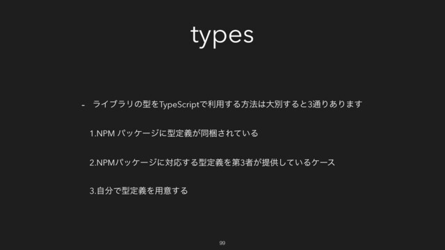 types
- ϥΠϒϥϦͷܕΛTypeScriptͰར༻͢Δํ๏͸େผ͢Δͱ3௨Γ͋Γ·͢
1.NPM ύοέʔδʹܕఆ͕ٛಉࠝ͞Ε͍ͯΔ
2.NPMύοέʔδʹରԠ͢ΔܕఆٛΛୈ3ऀ͕ఏڙ͍ͯ͠Δέʔε
3.ࣗ෼ͰܕఆٛΛ༻ҙ͢Δ
99
