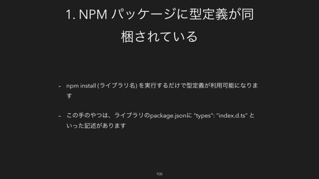 1. NPM ύοέʔδʹܕఆ͕ٛಉ
ࠝ͞Ε͍ͯΔ
- npm install (ϥΠϒϥϦ໊) Λ࣮ߦ͢Δ͚ͩͰܕఆ͕ٛར༻ՄೳʹͳΓ·
͢
- ͜ͷखͷ΍ͭ͸ɺϥΠϒϥϦͷpackage.jsonʹ “types”: “index.d.ts” ͱ
͍ͬͨهड़͕͋Γ·͢
100
