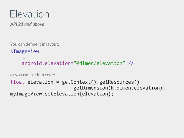 Elevation
API 21 and above
You can deﬁne it in layout:
 
or you can set it in code:
float elevation = getContext().getResources().
getDimension(R.dimen.elevation);
myImageView.setElevation(elevation);

