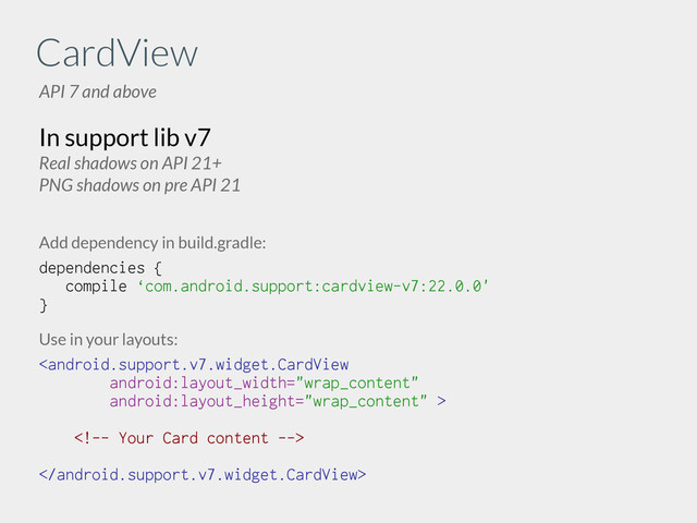 CardView
API 7 and above
In support lib v7
Real shadows on API 21+
PNG shadows on pre API 21
Add dependency in build.gradle:
dependencies {
compile ‘com.android.support:cardview-v7:22.0.0'
}
!
Use in your layouts:

!

!

