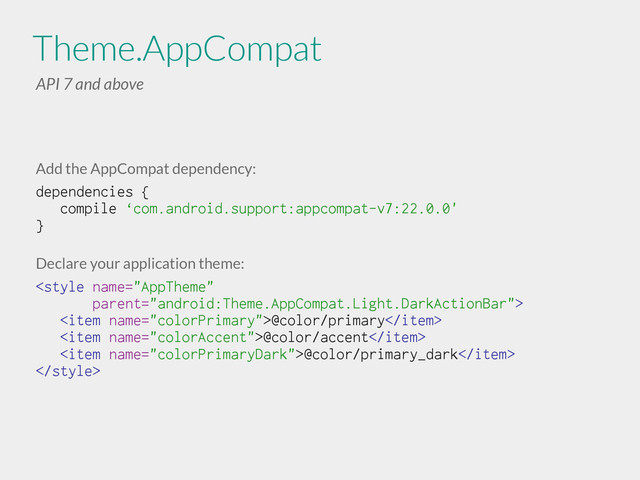 Theme.AppCompat
API 7 and above
Add the AppCompat dependency:
dependencies {
compile ‘com.android.support:appcompat-v7:22.0.0'
}
!
Declare your application theme:

<item name="colorPrimary">@color/primary</item>
<item name="colorAccent">@color/accent</item>
<item name="colorPrimaryDark">@color/primary_dark</item>

