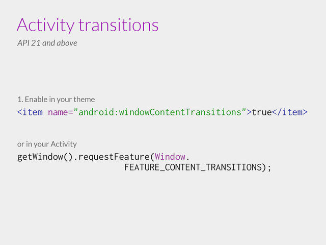 Activity transitions
API 21 and above
1. Enable in your theme
true
!
!
!
or in your Activity
getWindow().requestFeature(Window.
FEATURE_CONTENT_TRANSITIONS);
