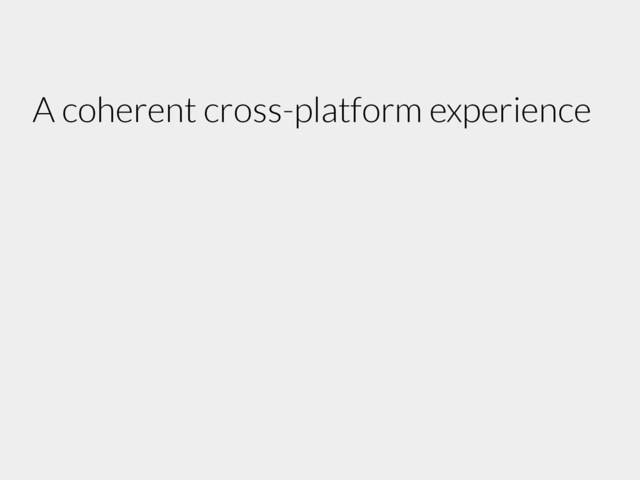A coherent cross-platform experience
