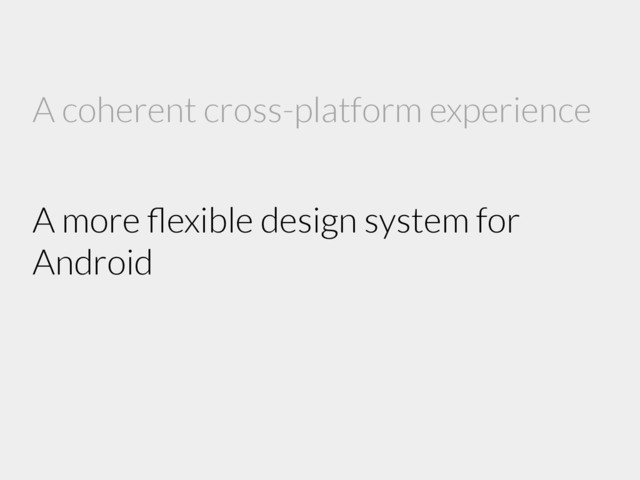 A coherent cross-platform experience
A more ﬂexible design system for
Android
