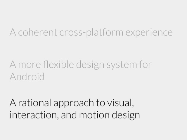 A coherent cross-platform experience
A more ﬂexible design system for
Android
A rational approach to visual,
interaction, and motion design
