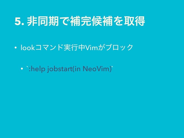5. ඇಉظͰิ׬ީิΛऔಘ
• lookίϚϯυ࣮ߦதVim͕ϒϩοΫ
• `:help jobstart(in NeoVim)`
