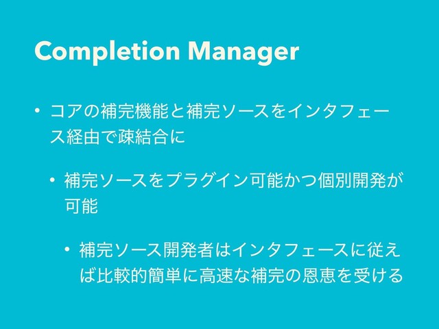 Completion Manager
• ίΞͷิ׬ػೳͱิ׬ιʔεΛΠϯλϑΣʔ
εܦ༝Ͱૄ݁߹ʹ
• ิ׬ιʔεΛϓϥάΠϯՄೳ͔ͭݸผ։ൃ͕
Մೳ
• ิ׬ιʔε։ൃऀ͸ΠϯλϑΣʔεʹै͑
͹ൺֱత؆୯ʹߴ଎ͳิ׬ͷԸܙΛड͚Δ
