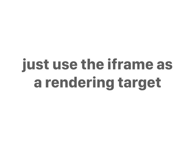 just use the iframe as
a rendering target
