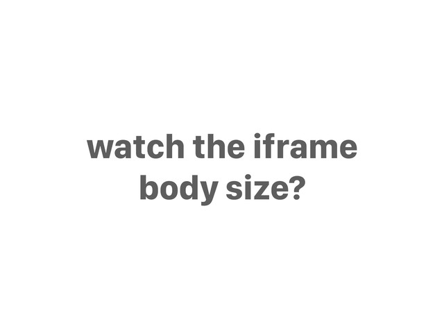 watch the iframe
body size?
