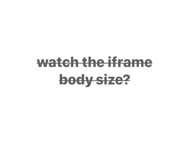 watch the iframe
body size?
