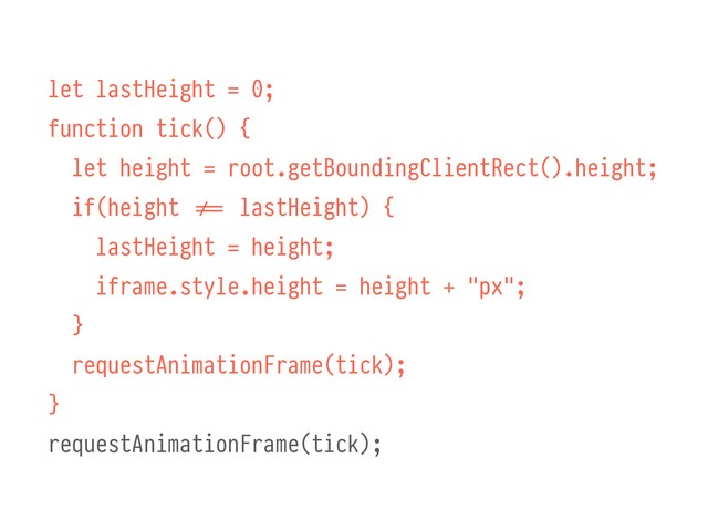 let lastHeight = 0;
function tick() {
let height = root.getBoundingClientRect().height;
if(height ##!== lastHeight) {
lastHeight = height;
iframe.style.height = height + "px";
}
requestAnimationFrame(tick);
}
requestAnimationFrame(tick);
