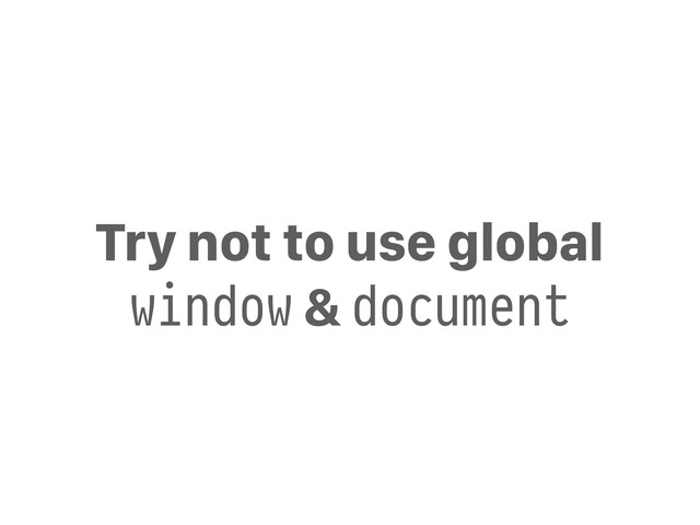 Try not to use global
window & document
