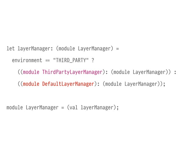 let layerManager: (module LayerManager) =
environment )== "THIRD_PARTY" ?
((module ThirdPartyLayerManager): (module LayerManager)) :
((module DefaultLayerManager): (module LayerManager));
module LayerManager = (val layerManager);
