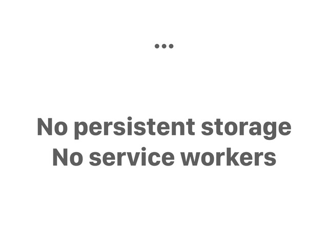 No persistent storage
No service workers
...
