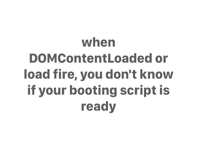 when
DOMContentLoaded or
load fire, you don't know
if your booting script is
ready
