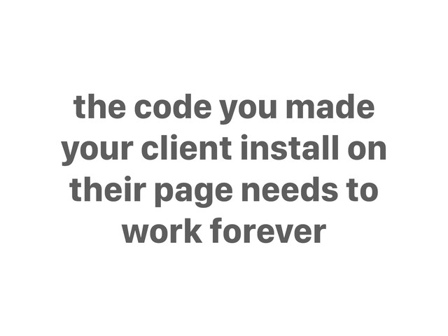 the code you made
your client install on
their page needs to
work forever
