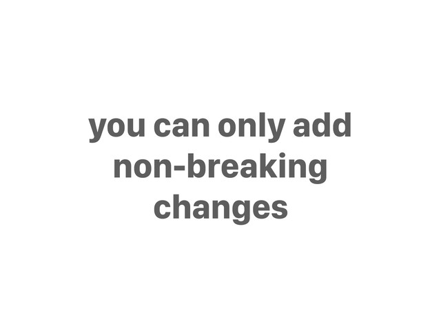 you can only add
non-breaking
changes
