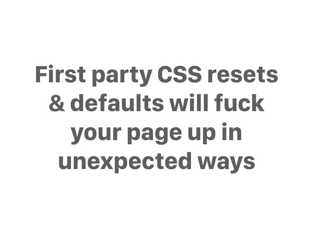 First party CSS resets
& defaults will fuck
your page up in
unexpected ways
