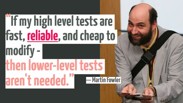 — Martin Fowler
“If my high level tests are
fast, reliable, and cheap to
modify -
 
then lower-level tests
aren't needed.”
