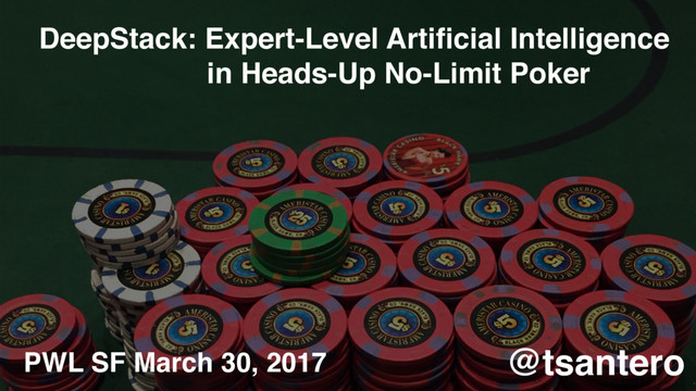 DeepStack: Expert-Level Artiﬁcial Intelligence
in Heads-Up No-Limit Poker
@tsantero
PWL SF March 30, 2017
