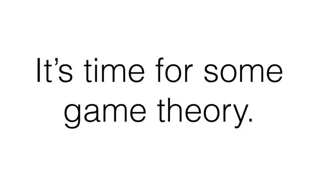 It’s time for some
game theory.
