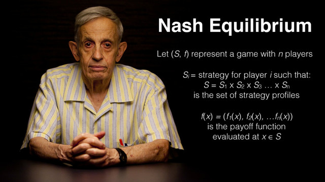 Nash Equilibrium
Let (S, f) represent a game with n players
Si = strategy for player i such that:
S = S1 x S2 x S3 … x Sn 
is the set of strategy proﬁles
f(x) = (f1(x), f2(x), …fn(x))
is the payoff function 
evaluated at x ∈ S
