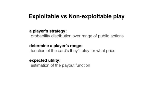 Exploitable vs Non-exploitable play
a player’s strategy:
probability distribution over range of public actions 
determine a player’s range:
function of the card’s they’ll play for what price
expected utility:
estimation of the payout function
