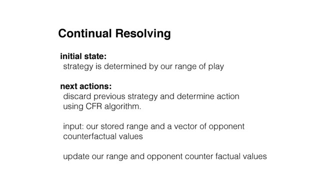 Continual Resolving
initial state:
strategy is determined by our range of play
next actions:
discard previous strategy and determine action
using CFR algorithm.
input: our stored range and a vector of opponent
counterfactual values
update our range and opponent counter factual values
