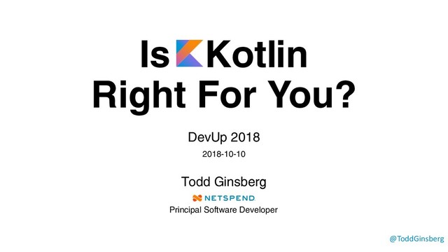 Is Kotlin
Right For You?
DevUp 2018
2018-10-10
Todd Ginsberg
@ToddGinsberg
Principal Software Developer
