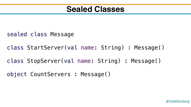 @ToddGinsberg
Sealed Classes
sealed class Message
class StartServer(val name: String) : Message()
class StopServer(val name: String) : Message()
object CountServers : Message()
