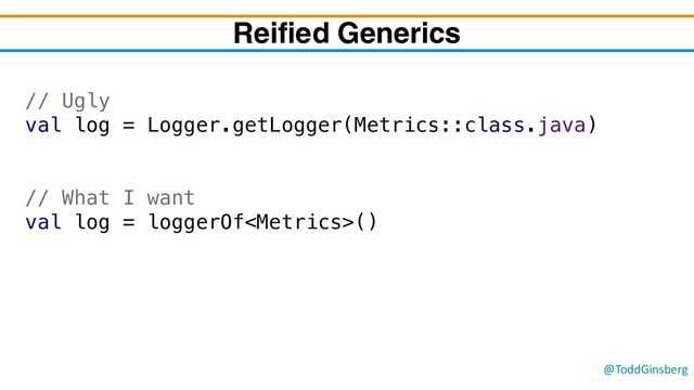 @ToddGinsberg
Reified Generics
// Ugly
val log = Logger.getLogger(Metrics::class.java)
// What I want
val log = loggerOf()
