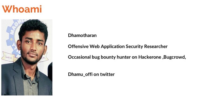 Whoami
Dhamotharan
Offensive Web Application Security Researcher
Occasional bug bounty hunter on Hackerone ,Bugcrowd,
etc.
Dhamu_offi on twitter
