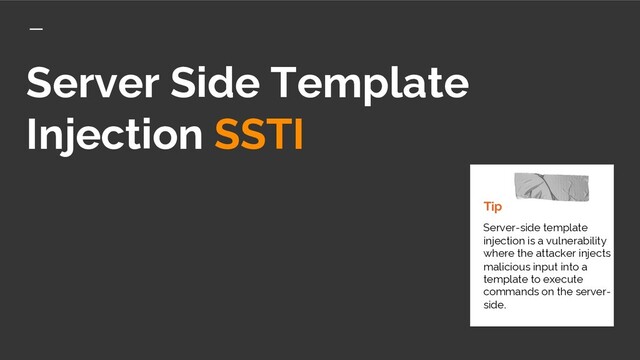Server Side Template
Injection SSTI
Tip
Server-side template
injection is a vulnerability
where the attacker injects
malicious input into a
template to execute
commands on the server-
side.
