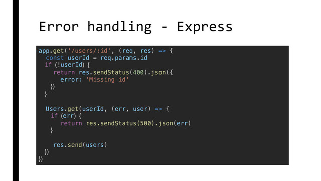 Error handling - Express
app.get('/users/:id', (req, res) => {
const userId = req.params.id
if (!userId) {
return res.sendStatus(400).json({
error: 'Missing id'
})
}
Users.get(userId, (err, user) => {
if (err) {
return res.sendStatus(500).json(err)
}
res.send(users)
})
})
