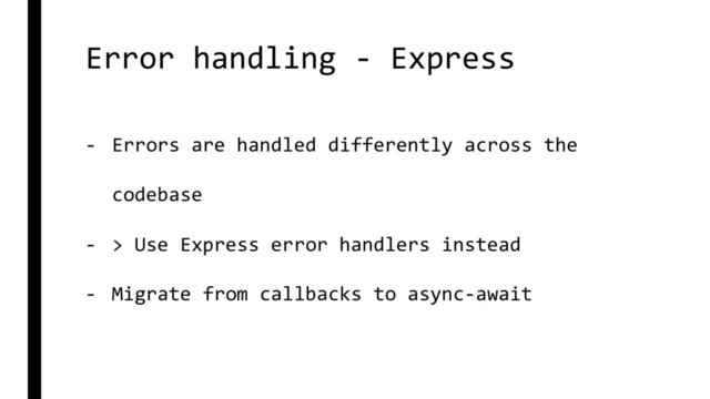 Error handling - Express
- Errors are handled differently across the
codebase
- > Use Express error handlers instead
- Migrate from callbacks to async-await
