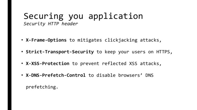 Securing you application
Security HTTP header
• X-Frame-Options to mitigates clickjacking attacks,
• Strict-Transport-Security to keep your users on HTTPS,
• X-XSS-Protection to prevent reflected XSS attacks,
• X-DNS-Prefetch-Control to disable browsers’ DNS
prefetching.
