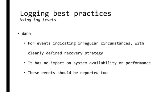 Logging best practices
Using log levels
• Warn
• For events indicating irregular circumstances, with
clearly defined recovery strategy
• It has no impact on system availability or performance
• These events should be reported too
