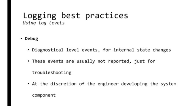 Logging best practices
Using log levels
• Debug
• Diagnostical level events, for internal state changes
• These events are usually not reported, just for
troubleshooting
• At the discretion of the engineer developing the system
component
