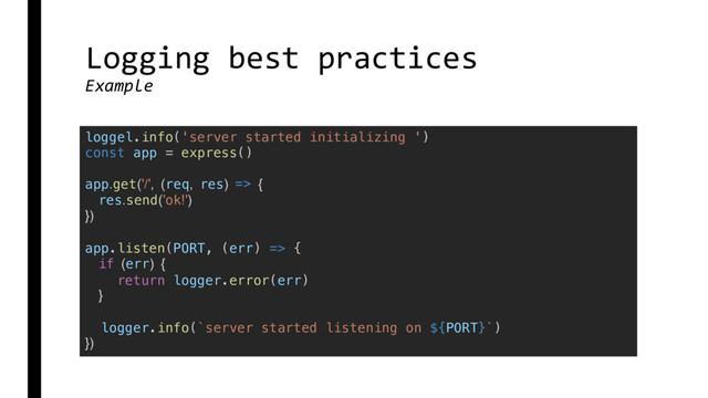 Logging best practices
Example
loggel.info('server started initializing ')
const app = express()
app.get('/', (req, res) => {
res.send('ok!')
})
app.listen(PORT, (err) => {
if (err) {
return logger.error(err)
}
logger.info(`server started listening on ${PORT}`)
})
