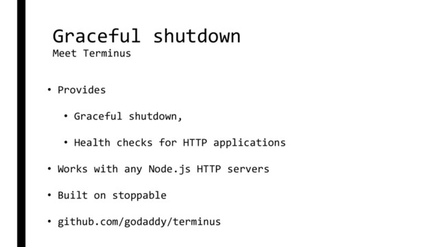 Graceful shutdown
Meet Terminus
• Provides
• Graceful shutdown,
• Health checks for HTTP applications
• Works with any Node.js HTTP servers
• Built on stoppable
• github.com/godaddy/terminus
