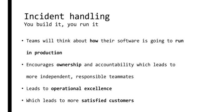 Incident handling
You build it, you run it
• Teams will think about how their software is going to run
in production
• Encourages ownership and accountability which leads to
more independent, responsible teammates
• Leads to operational excellence
• Which leads to more satisfied customers
