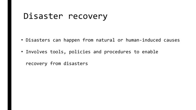 Disaster recovery
• Disasters can happen from natural or human-induced causes
• Involves tools, policies and procedures to enable
recovery from disasters
